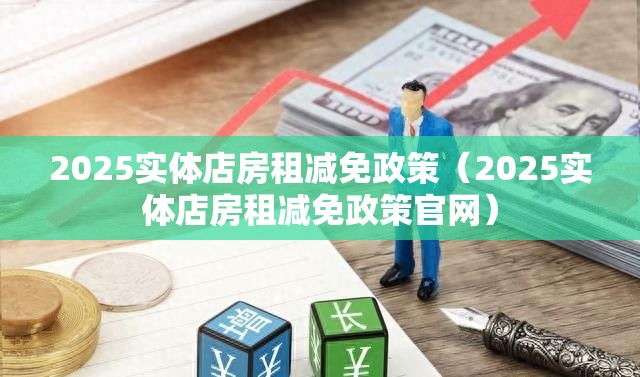 2025实体店房租减免政策（2025实体店房租减免政策官网）