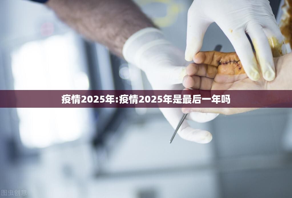 疫情2025年:疫情2025年是最后一年吗