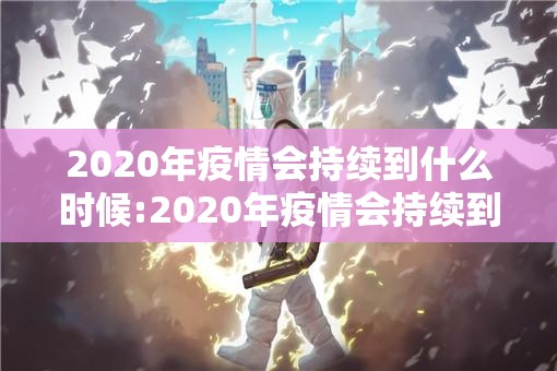 2020年疫情会持续到什么时候:2020年疫情会持续到什么时候结束