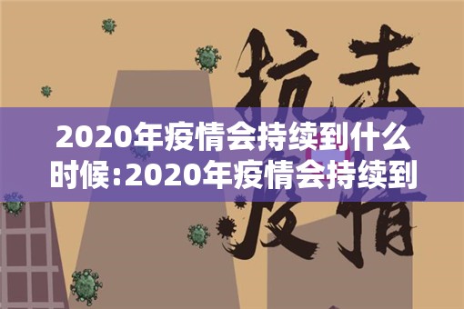 2020年疫情会持续到什么时候:2020年疫情会持续到什么时候结束