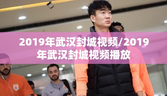 2019年武汉封城视频/2019年武汉封城视频播放