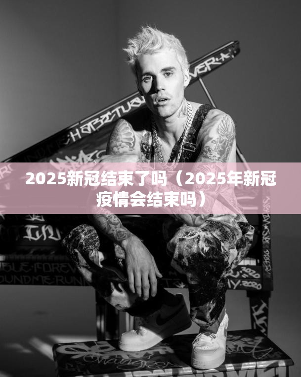 2025新冠结束了吗（2025年新冠疫情会结束吗）