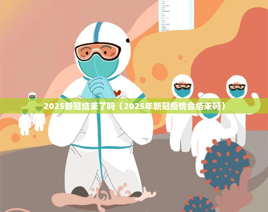 2025新冠结束了吗（2025年新冠疫情会结束吗）