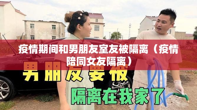 疫情期间和男朋友室友被隔离（疫情陪同女友隔离）