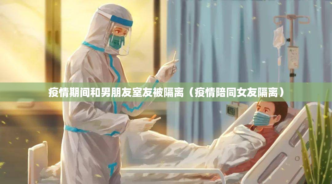 疫情期间和男朋友室友被隔离（疫情陪同女友隔离）