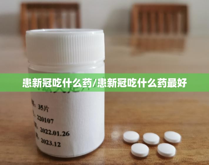 患新冠吃什么药/患新冠吃什么药最好