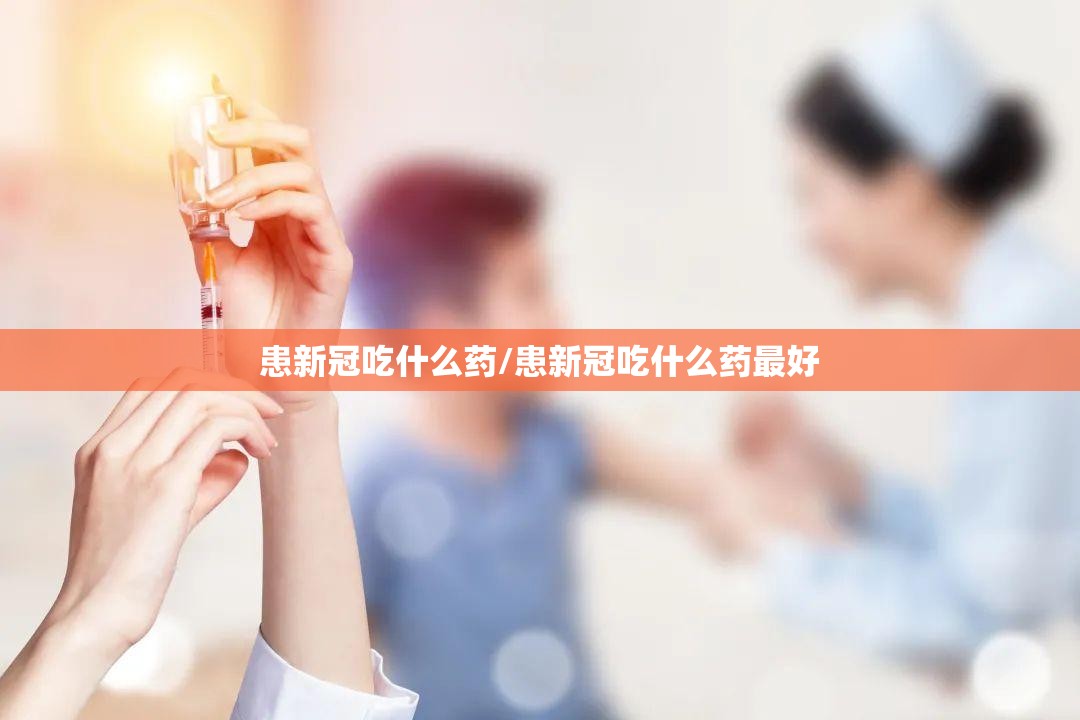 患新冠吃什么药/患新冠吃什么药最好