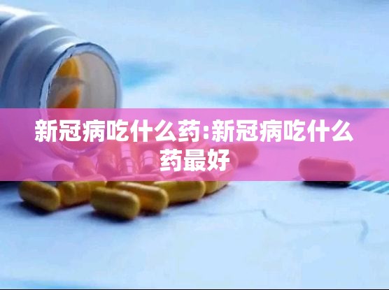 新冠病吃什么药:新冠病吃什么药最好