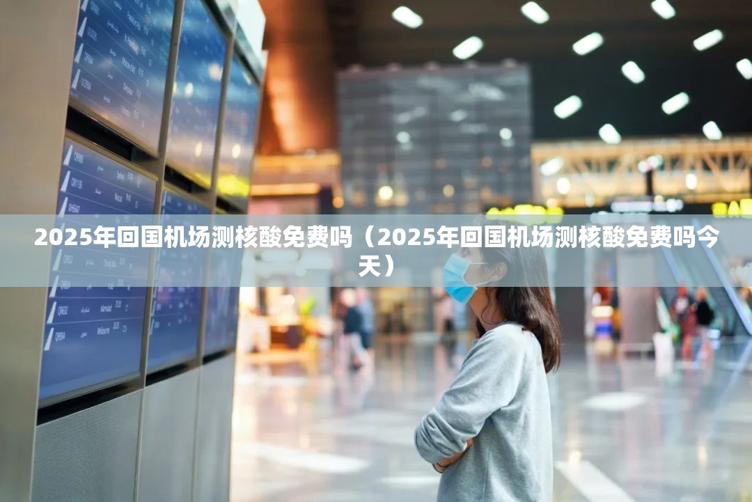 2025年回国机场测核酸免费吗（2025年回国机场测核酸免费吗今天）