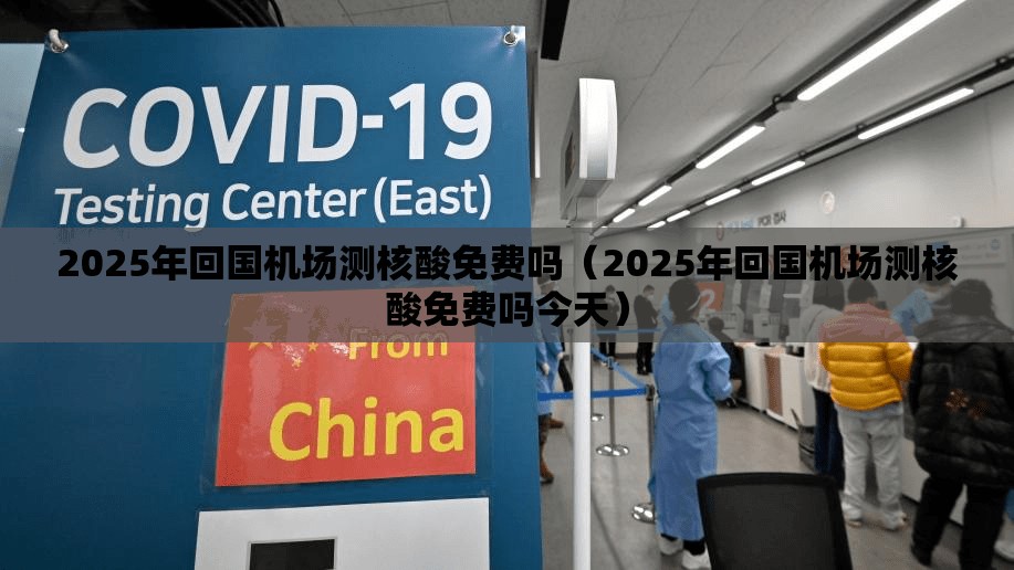 2025年回国机场测核酸免费吗（2025年回国机场测核酸免费吗今天）