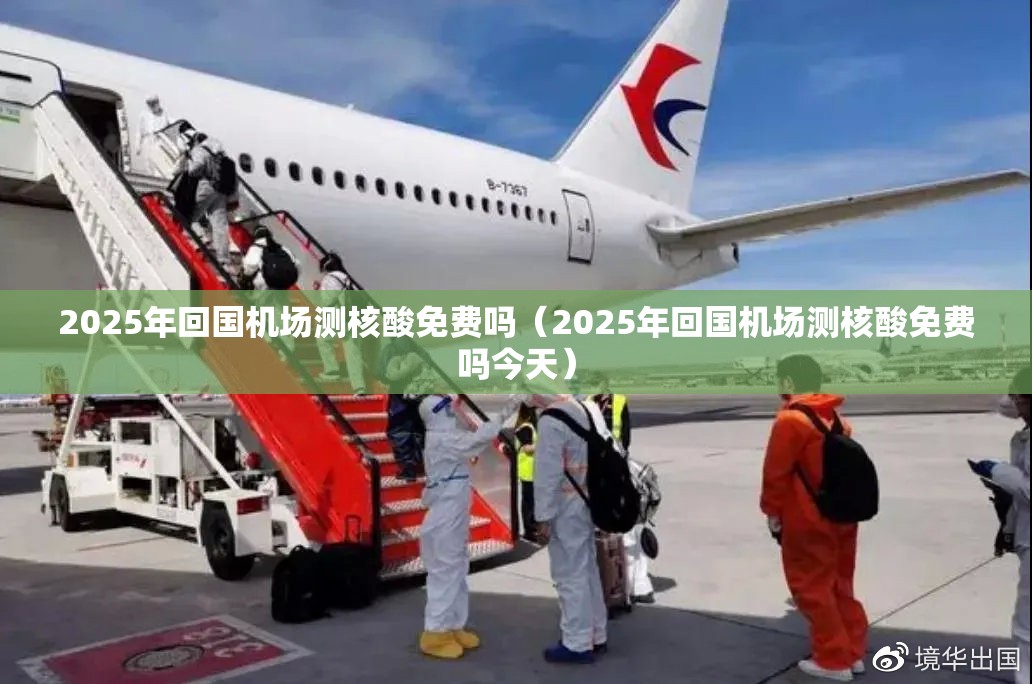 2025年回国机场测核酸免费吗（2025年回国机场测核酸免费吗今天）