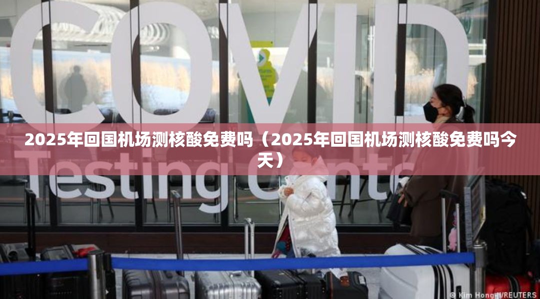 2025年回国机场测核酸免费吗（2025年回国机场测核酸免费吗今天）