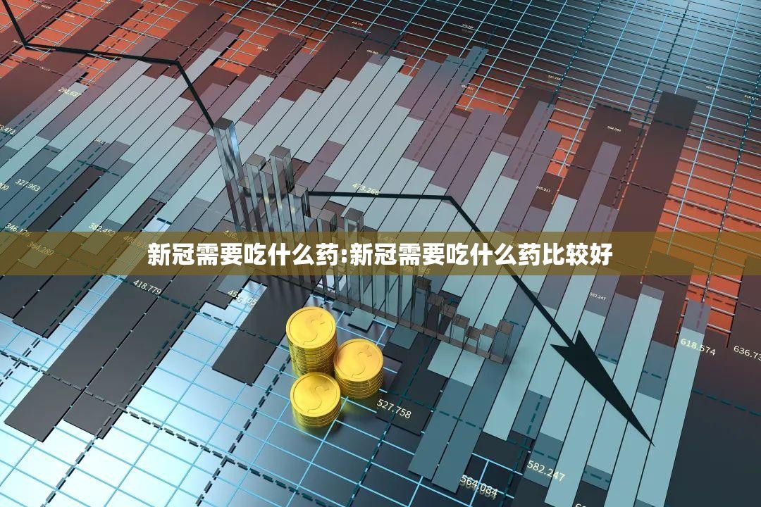 新冠需要吃什么药:新冠需要吃什么药比较好 新冠需要吃什么药:新冠需要吃什么药比较好