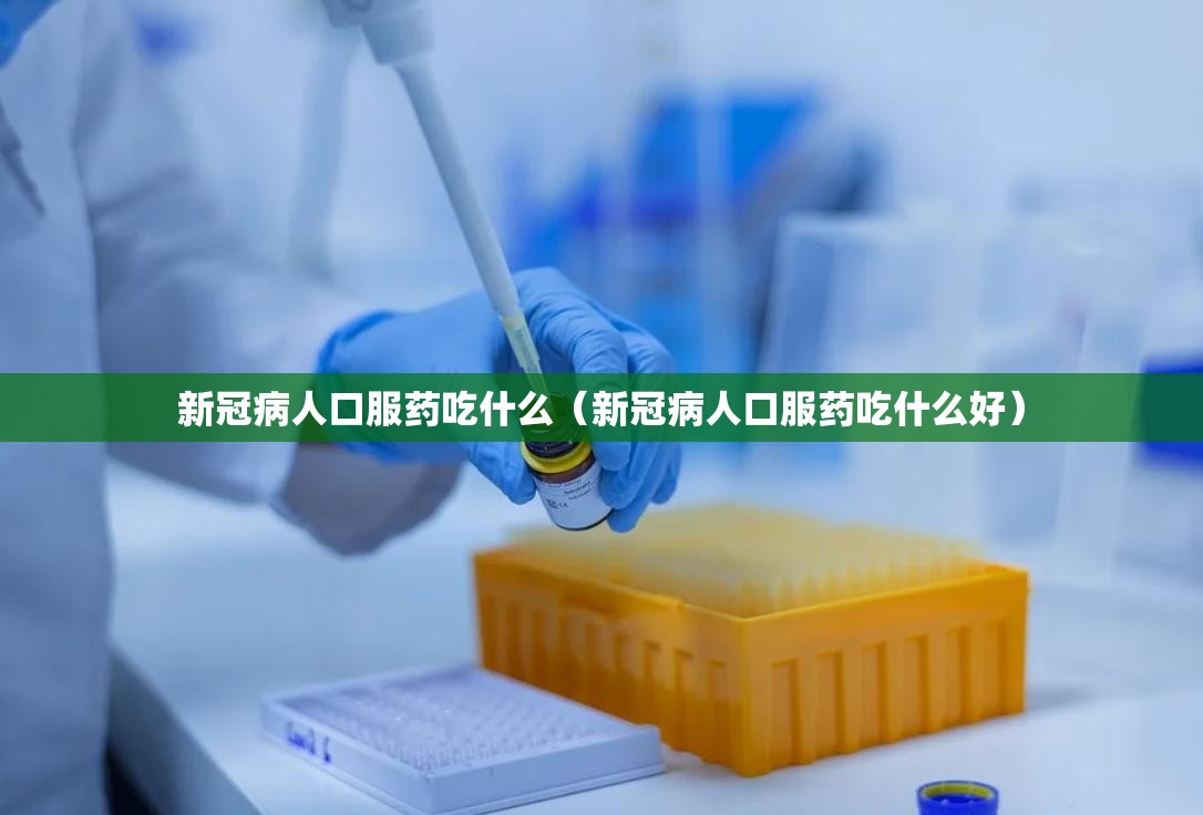 新冠病人口服药吃什么(新冠病人口服药吃什么好) 新冠病人口服药吃什么(新冠病人口服药吃什么好)