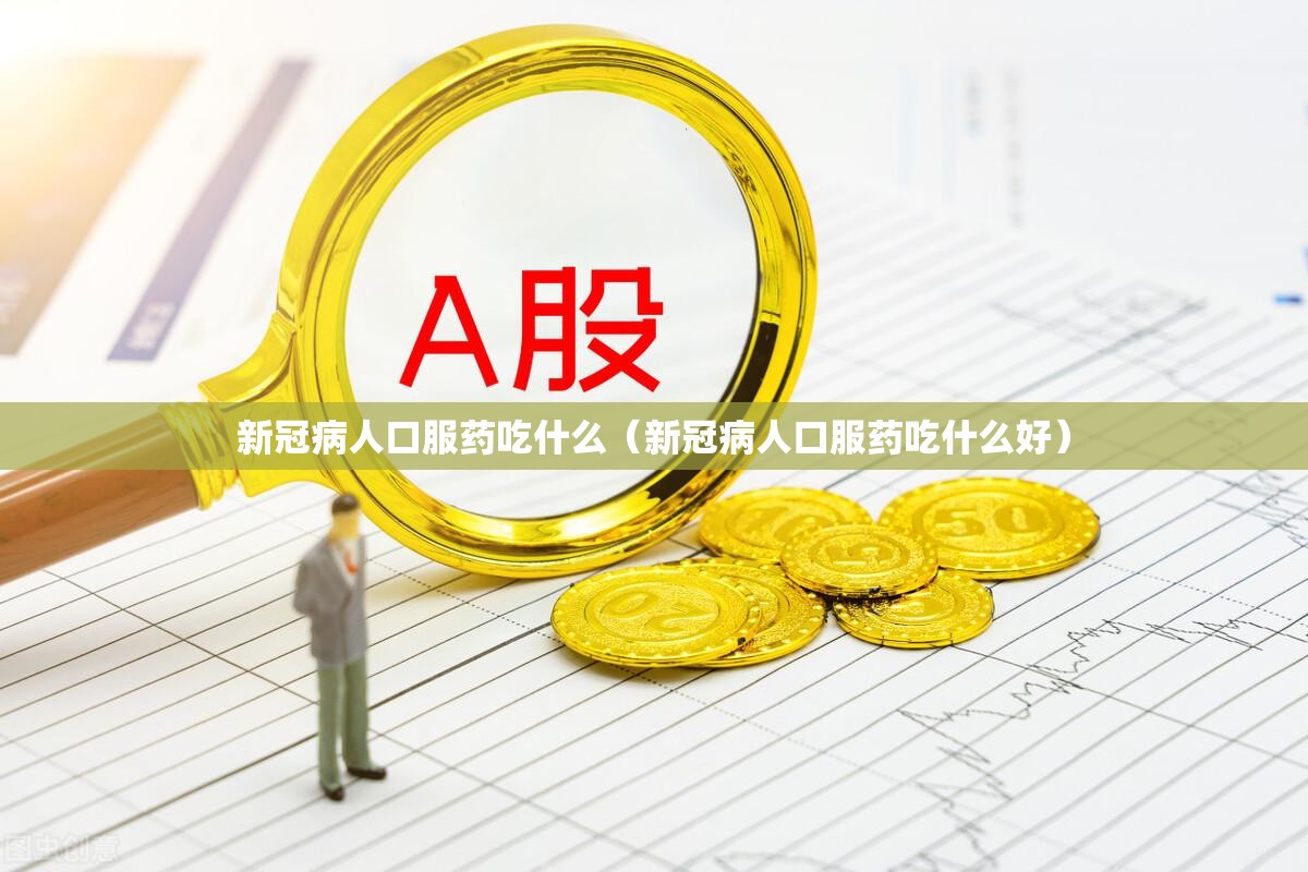 新冠病人口服药吃什么(新冠病人口服药吃什么好) 新冠病人口服药吃什么(新冠病人口服药吃什么好)