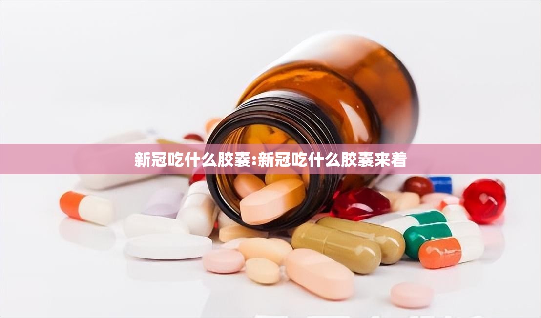 新冠吃什么胶囊:新冠吃什么胶囊来着