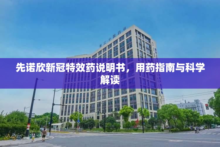 先诺欣新冠特效药说明书，用药指南与科学解读