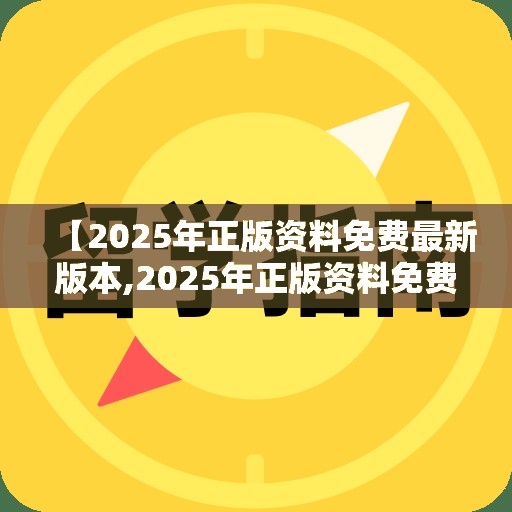 【2025年正版资料免费最新版本,2025年正版资料免费下载官网】