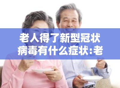 老人得了新型冠状病毒有什么症状:老人得了新型冠状病毒有什么症状表现