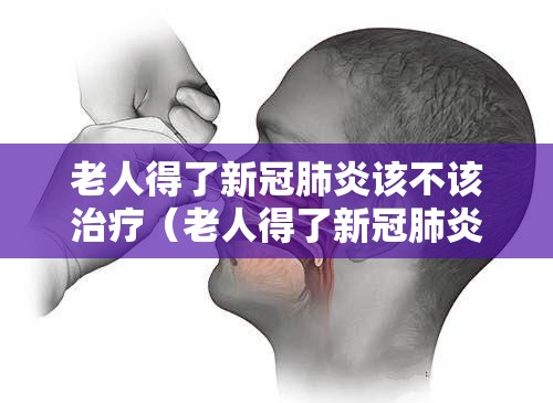 老人得了新冠肺炎该不该治疗（老人得了新冠肺炎能治愈吗）