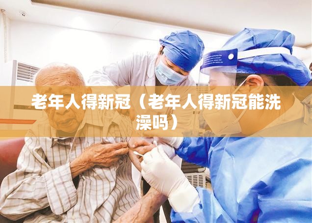 老年人得新冠（老年人得新冠能洗澡吗）