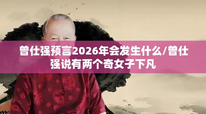 曾仕强预言2026年会发生什么/曾仕强说有两个奇女子下凡