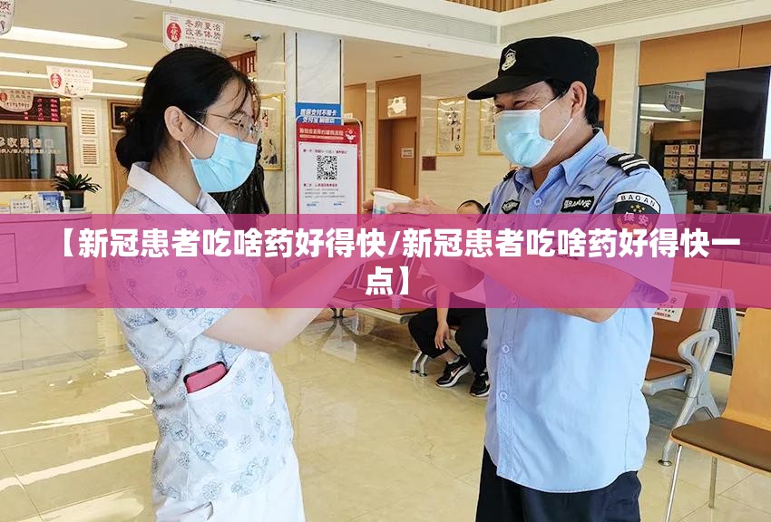 【新冠患者吃啥药好得快/新冠患者吃啥药好得快一点】 【新冠患者吃啥药好得快/新冠患者吃啥药好得快一点】