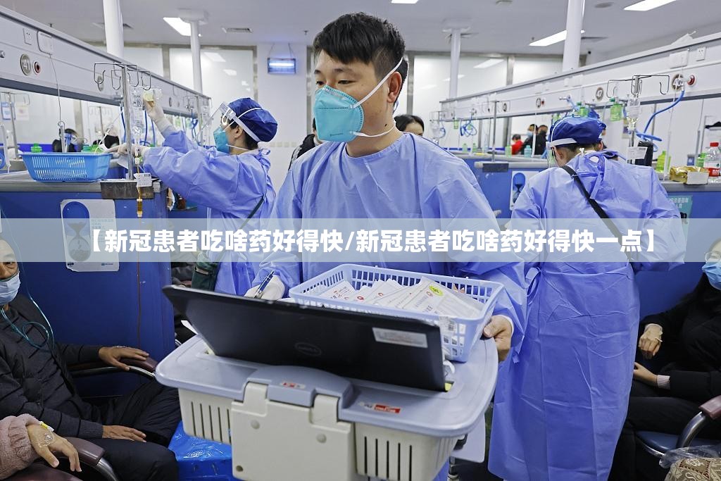 【新冠患者吃啥药好得快/新冠患者吃啥药好得快一点】 【新冠患者吃啥药好得快/新冠患者吃啥药好得快一点】