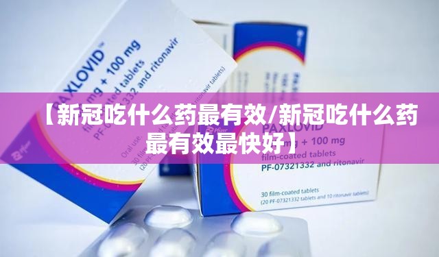 【新冠吃什么药最有效/新冠吃什么药最有效最快好】