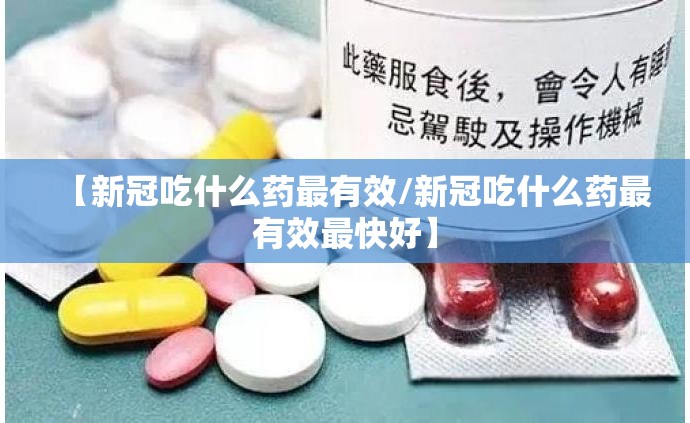 【新冠吃什么药最有效/新冠吃什么药最有效最快好】