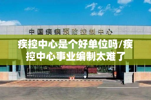 疾控中心是个好单位吗/疾控中心事业编制太难了
