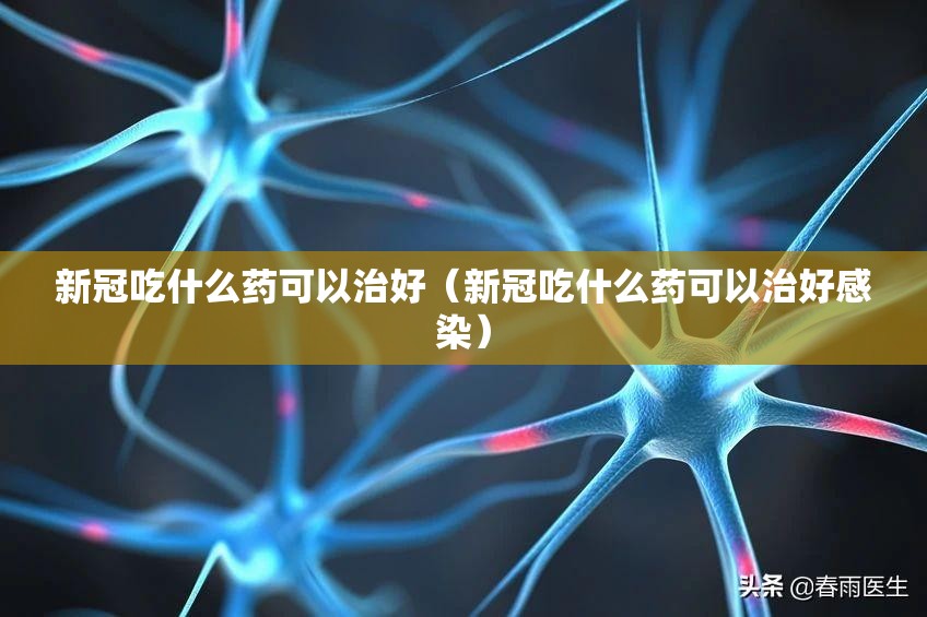 新冠吃什么药可以治好（新冠吃什么药可以治好感染）
