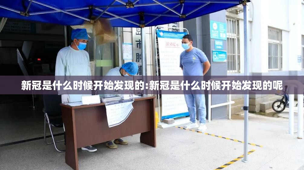 新冠是什么时候开始发现的:新冠是什么时候开始发现的呢