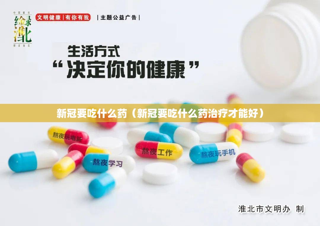 新冠要吃什么药（新冠要吃什么药治疗才能好）