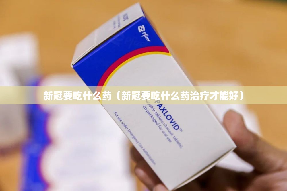 新冠要吃什么药（新冠要吃什么药治疗才能好）