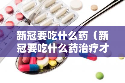 新冠要吃什么药（新冠要吃什么药治疗才能好）