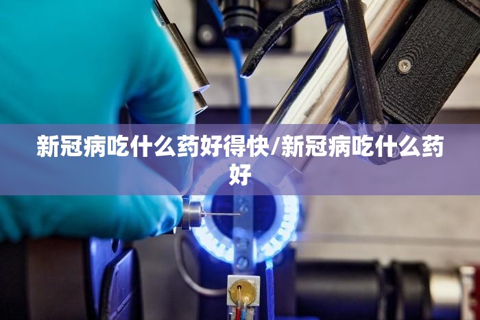 新冠病吃什么药好得快/新冠病吃什么药好