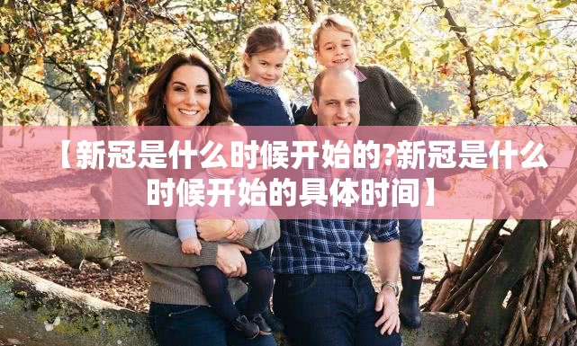 【新冠是什么时候开始的?新冠是什么时候开始的具体时间】
