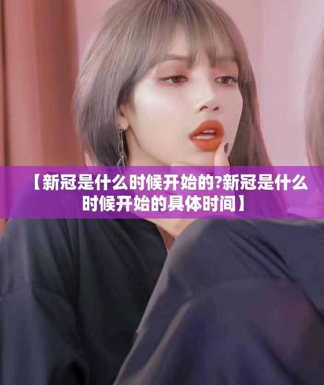 【新冠是什么时候开始的?新冠是什么时候开始的具体时间】