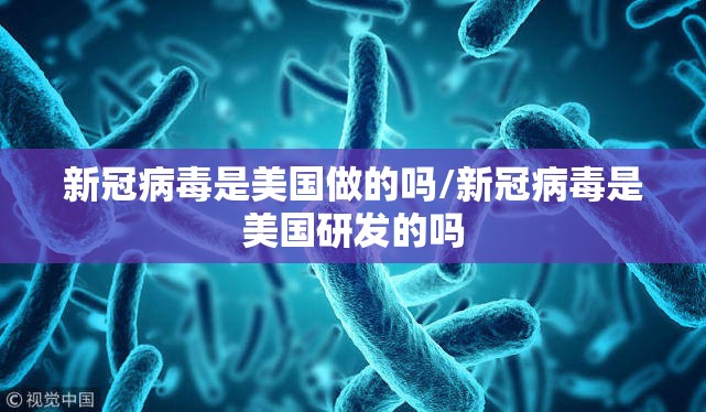 新冠病毒是美国做的吗/新冠病毒是美国研发的吗