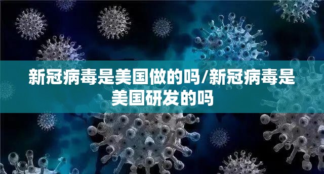 新冠病毒是美国做的吗/新冠病毒是美国研发的吗