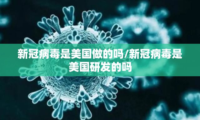 新冠病毒是美国做的吗/新冠病毒是美国研发的吗
