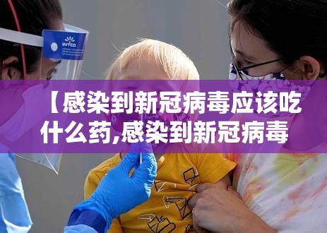 【感染到新冠病毒应该吃什么药,感染到新冠病毒应该吃什么药好】