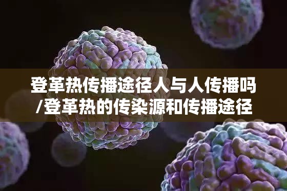 登革热传播途径人与人传播吗/登革热的传染源和传播途径