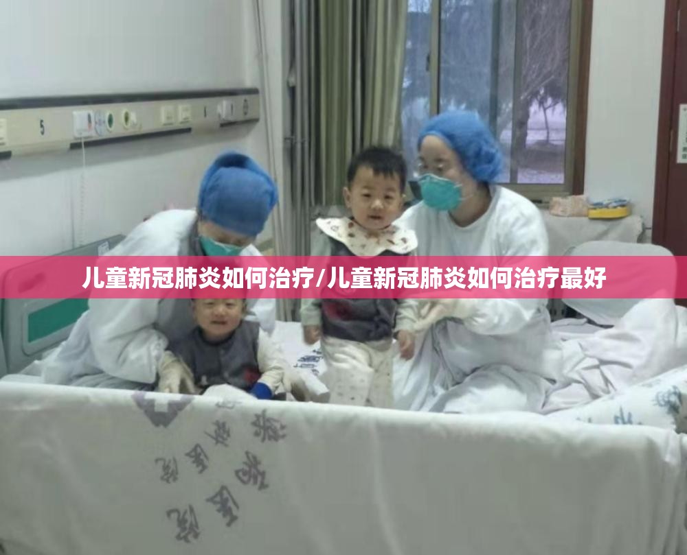 儿童新冠肺炎如何治疗/儿童新冠肺炎如何治疗最好