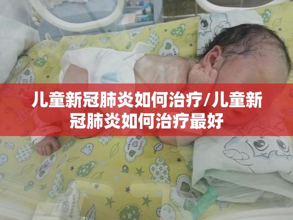 儿童新冠肺炎如何治疗/儿童新冠肺炎如何治疗最好