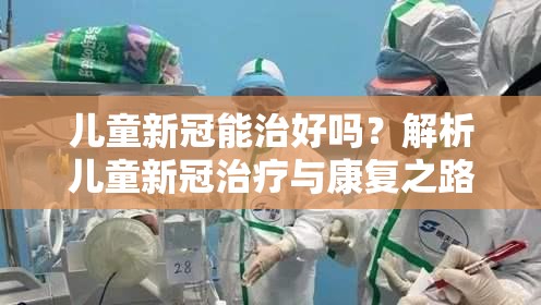 儿童新冠能治好吗？解析儿童新冠治疗与康复之路