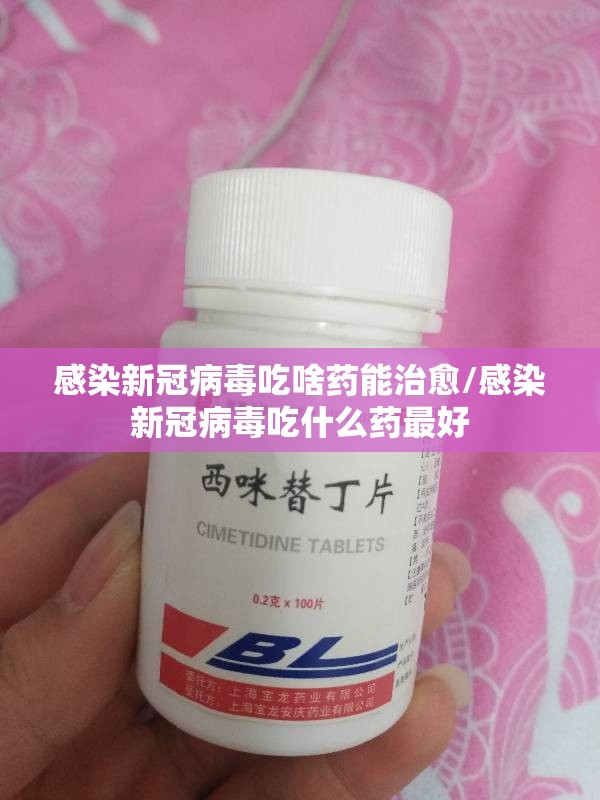 感染新冠病毒吃啥药能治愈/感染新冠病毒吃什么药最好