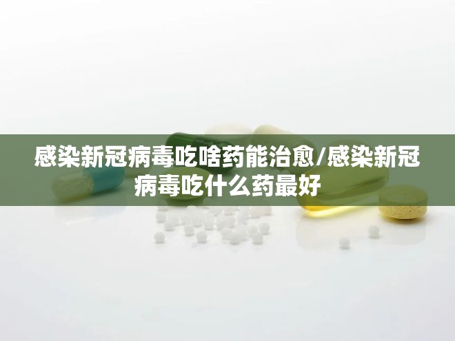感染新冠病毒吃啥药能治愈/感染新冠病毒吃什么药最好