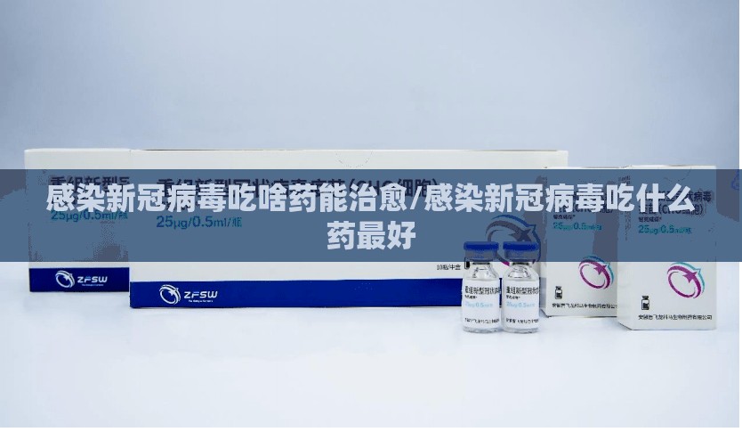 感染新冠病毒吃啥药能治愈/感染新冠病毒吃什么药最好